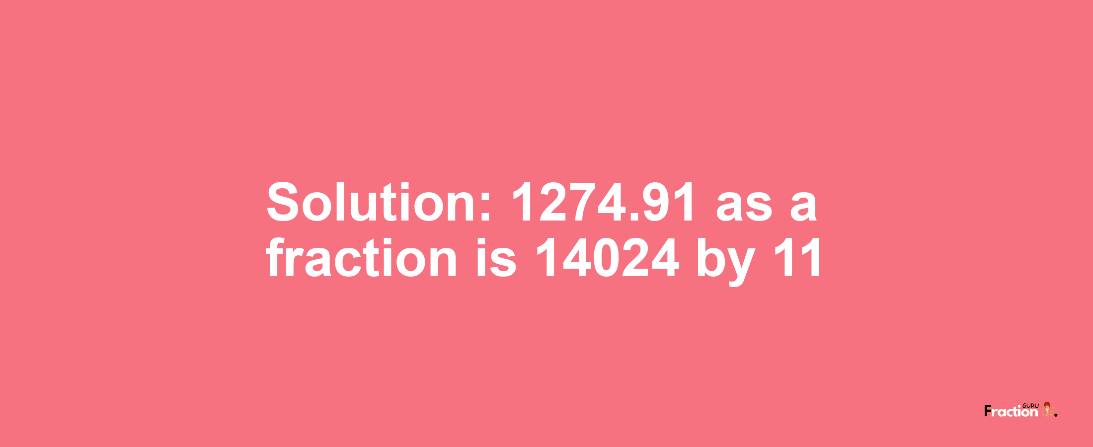 Solution:1274.91 as a fraction is 14024/11